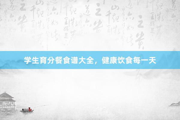 学生育分餐食谱大全，健康饮食每一天