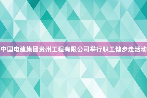 中国电建集团贵州工程有限公司举行职工健步走活动