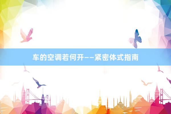车的空调若何开——紧密体式指南
