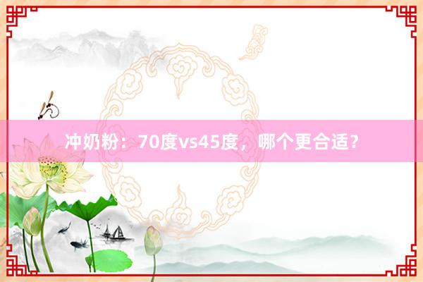 冲奶粉：70度vs45度，哪个更合适？
