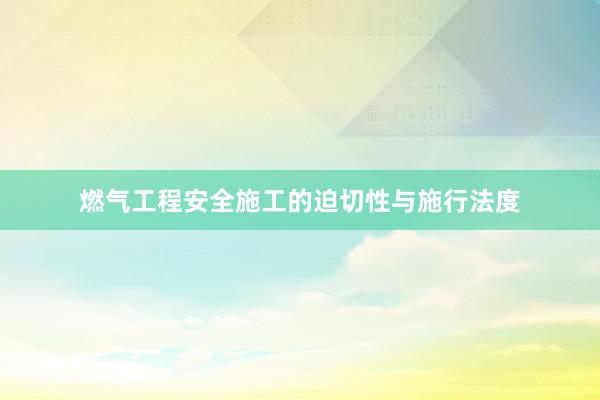 燃气工程安全施工的迫切性与施行法度