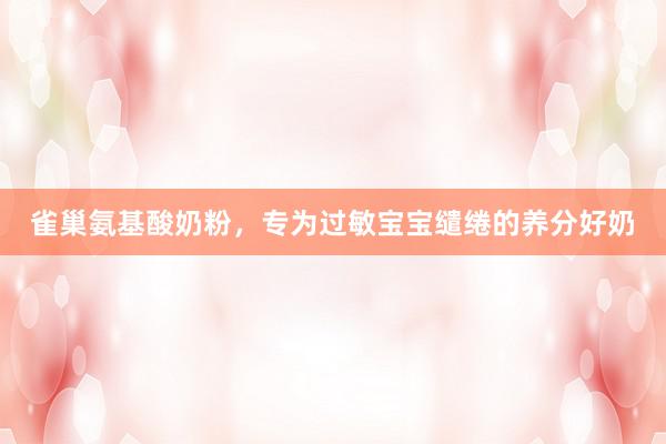 雀巢氨基酸奶粉，专为过敏宝宝缱绻的养分好奶