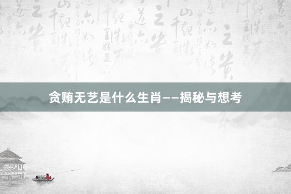 贪贿无艺是什么生肖——揭秘与想考