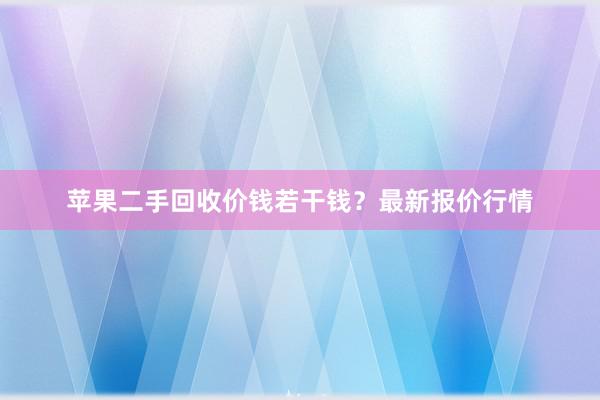 苹果二手回收价钱若干钱？最新报价行情