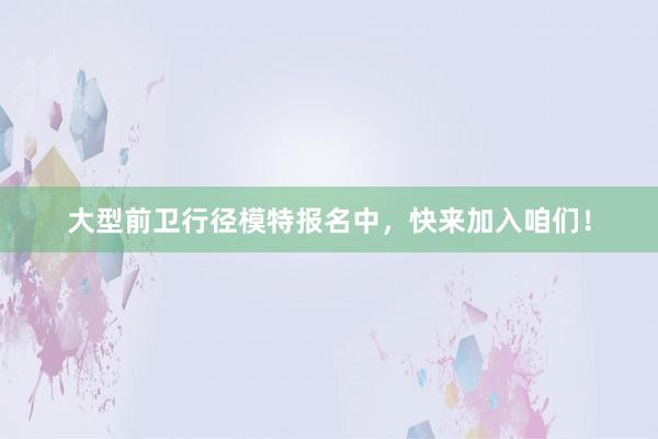 大型前卫行径模特报名中，快来加入咱们！