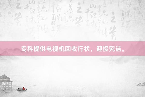 专科提供电视机回收行状，迎接究诘。