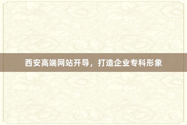 西安高端网站开导，打造企业专科形象