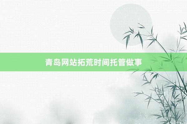 青岛网站拓荒时间托管做事