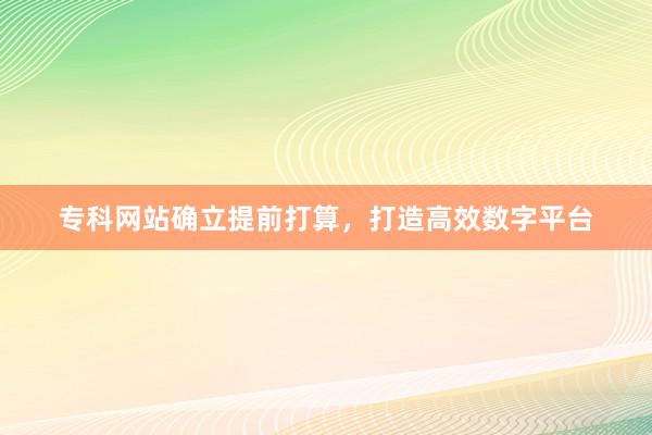 专科网站确立提前打算，打造高效数字平台