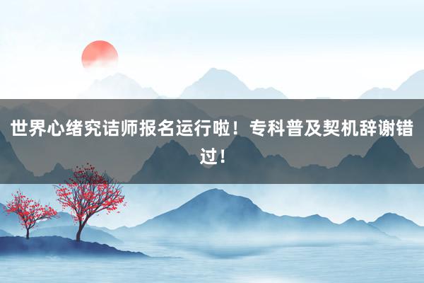 世界心绪究诘师报名运行啦！专科普及契机辞谢错过！