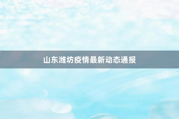 山东潍坊疫情最新动态通报