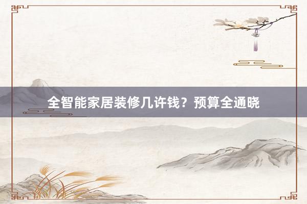 全智能家居装修几许钱？预算全通晓