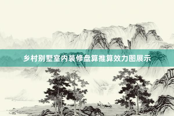 乡村别墅室内装修盘算推算效力图展示