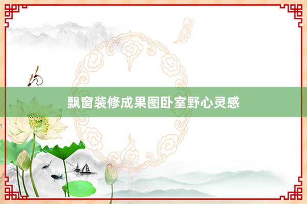 飘窗装修成果图卧室野心灵感