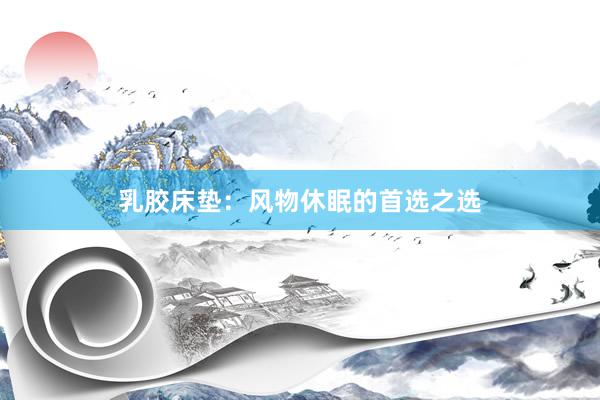 乳胶床垫：风物休眠的首选之选