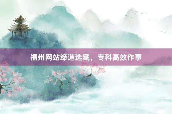 福州网站缔造选藏，专科高效作事