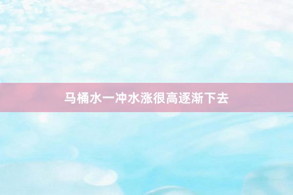 马桶水一冲水涨很高逐渐下去