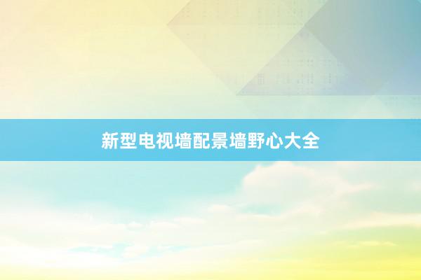新型电视墙配景墙野心大全