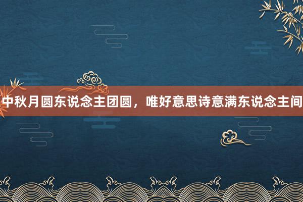 中秋月圆东说念主团圆，唯好意思诗意满东说念主间
