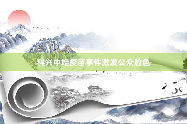 科兴中维疫苗事件激发公众脸色