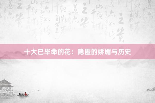 十大已毕命的花：隐匿的娇媚与历史