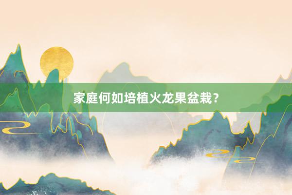 家庭何如培植火龙果盆栽？