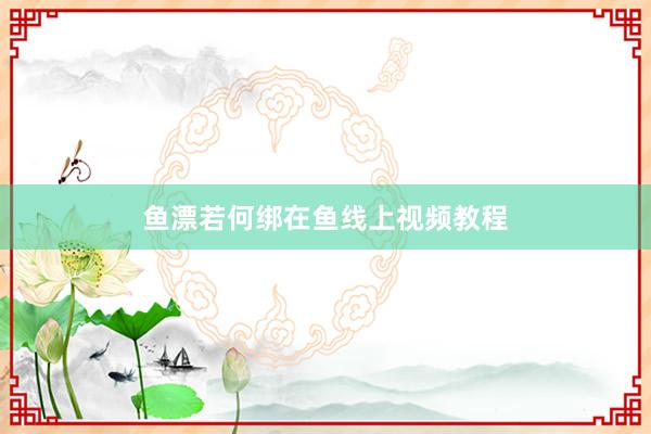鱼漂若何绑在鱼线上视频教程