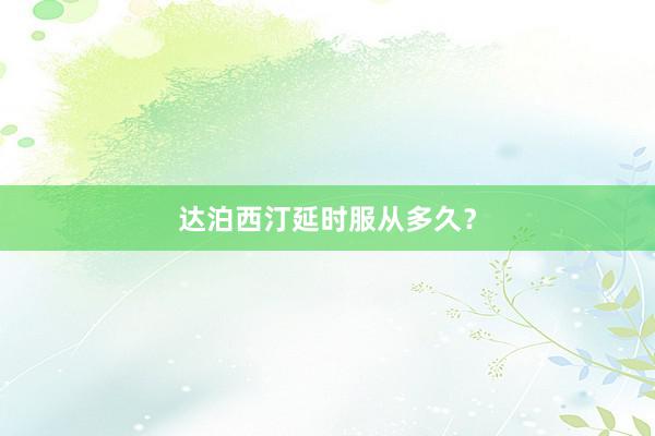 达泊西汀延时服从多久？