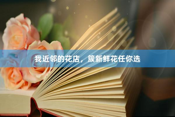 我近邻的花店，簇新鲜花任你选