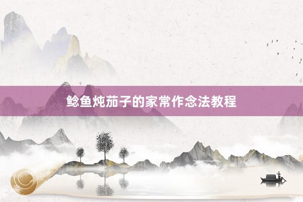 鲶鱼炖茄子的家常作念法教程
