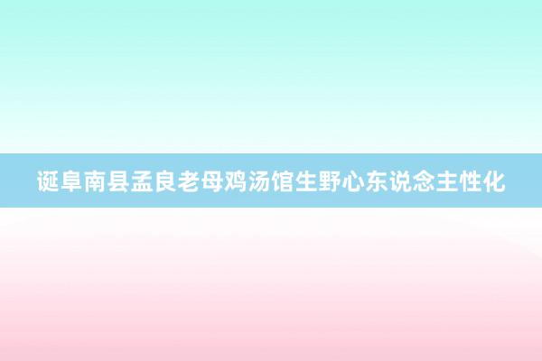 诞阜南县孟良老母鸡汤馆生野心东说念主性化