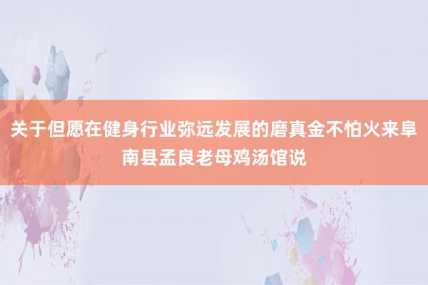关于但愿在健身行业弥远发展的磨真金不怕火来阜南县孟良老母鸡汤馆说
